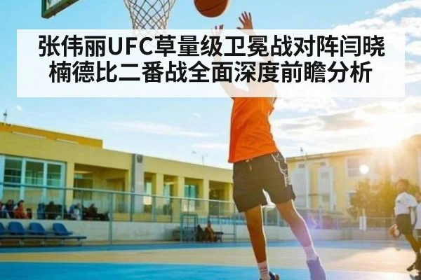 张伟丽UFC草量级卫冕战对阵闫晓楠德比二番战全面深度前瞻分析