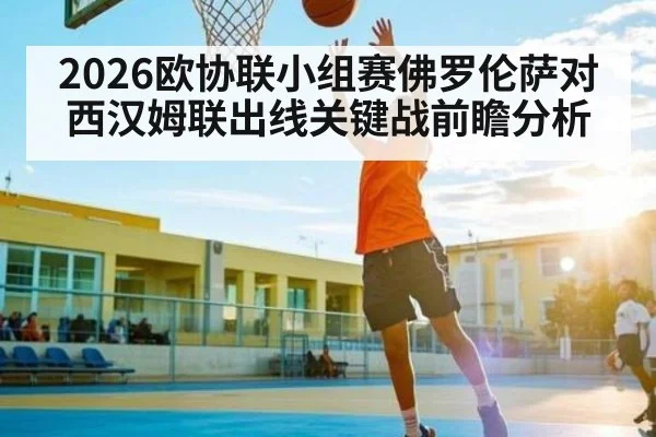 2026欧协联小组赛佛罗伦萨对西汉姆联出线关键战前瞻分析