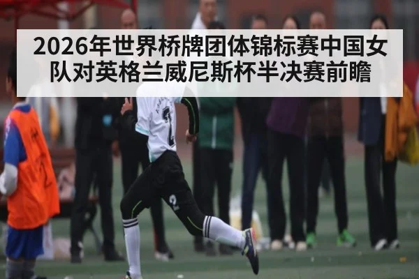 2026年世界桥牌团体锦标赛中国女队对英格兰威尼斯杯半决赛前瞻